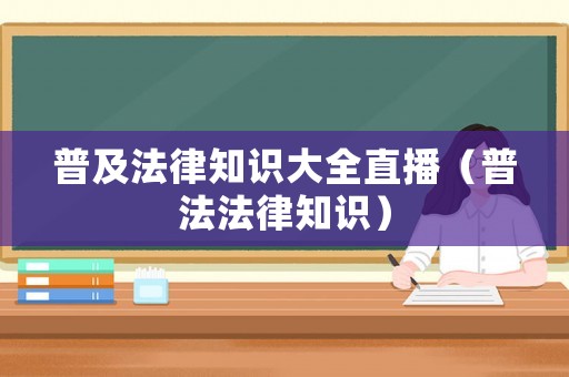 普及法律知識大全直播（普法法律知識）