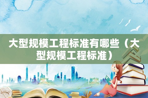大型規(guī)模工程標(biāo)準(zhǔn)有哪些（大型規(guī)模工程標(biāo)準(zhǔn)）