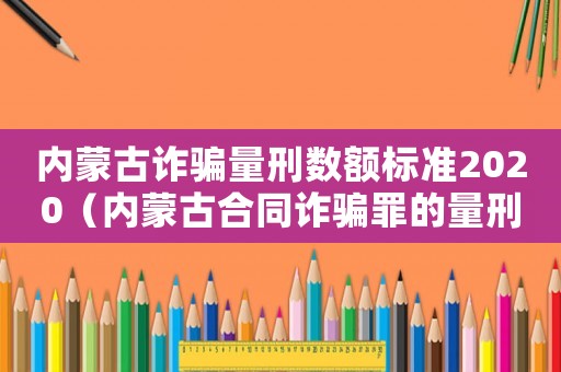 內(nèi)蒙古詐騙量刑數(shù)額標(biāo)準(zhǔn)2020（內(nèi)蒙古合同詐騙罪的量刑標(biāo)準(zhǔn)）