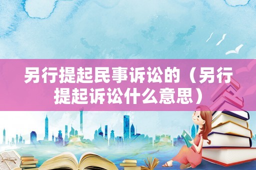 另行提起民事訴訟的（另行提起訴訟什么意思）