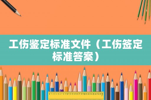 工傷鑒定標(biāo)準(zhǔn)文件（工傷簽定標(biāo)準(zhǔn)答案）