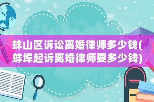 蚌山區(qū)訴訟離婚律師多少錢(蚌埠起訴離婚律師要多少錢)