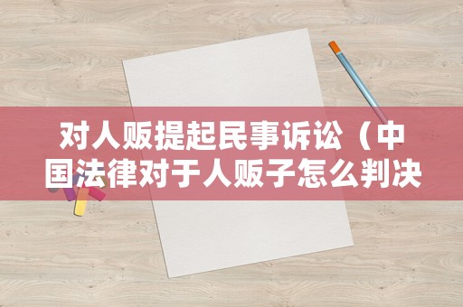 對人販提起民事訴訟（中國法律對于人販子怎么判決?）