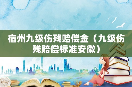 宿州九級傷殘賠償金（九級傷殘賠償標準安徽）