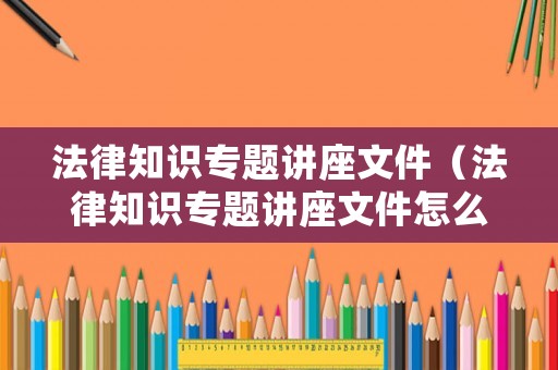 法律知識專題講座文件（法律知識專題講座文件怎么寫）