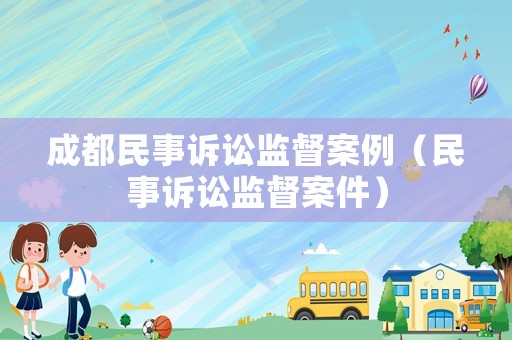 成都民事訴訟監(jiān)督案例（民事訴訟監(jiān)督案件）