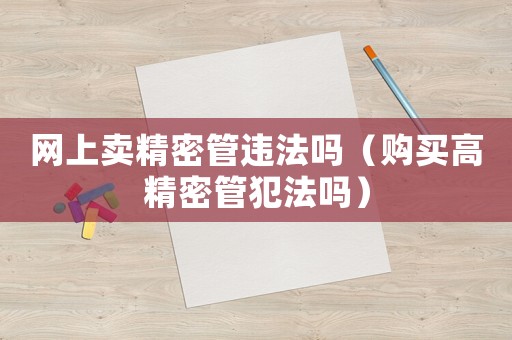 網(wǎng)上賣精密管違法嗎（購買高精密管犯法嗎）