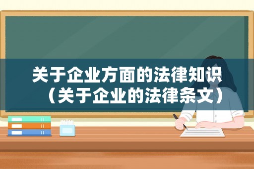 關(guān)于企業(yè)方面的法律知識(shí)（關(guān)于企業(yè)的法律條文）