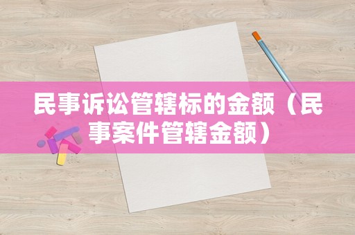民事訴訟管轄標(biāo)的金額（民事案件管轄金額）