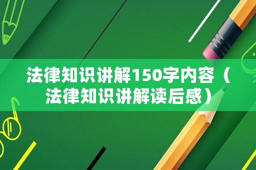 法律知識講解150字內(nèi)容（法律知識講解讀后感）