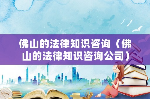 佛山的法律知識咨詢（佛山的法律知識咨詢公司）
