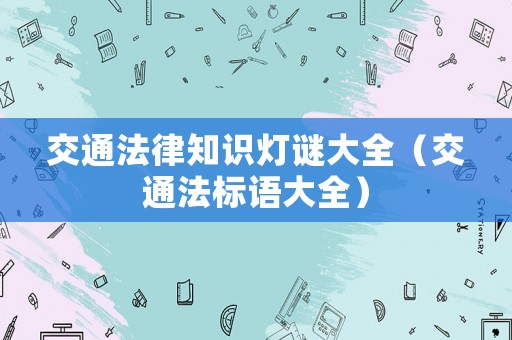 交通法律知識(shí)燈謎大全（交通法標(biāo)語大全）