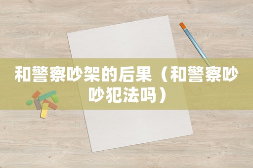 和警察吵架的后果（和警察吵吵犯法嗎）