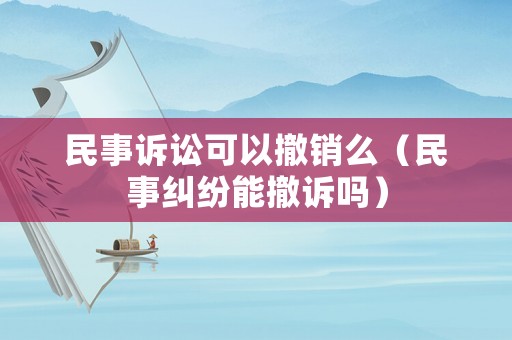 民事訴訟可以撤銷么（民事糾紛能撤訴嗎）