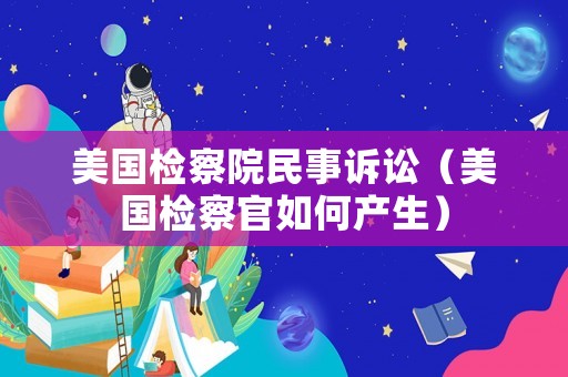 美國檢察院民事訴訟（美國檢察官如何產(chǎn)生）
