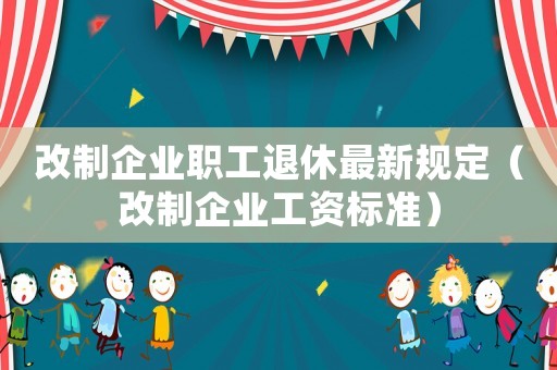 改制企業(yè)職工退休最新規(guī)定（改制企業(yè)工資標準）