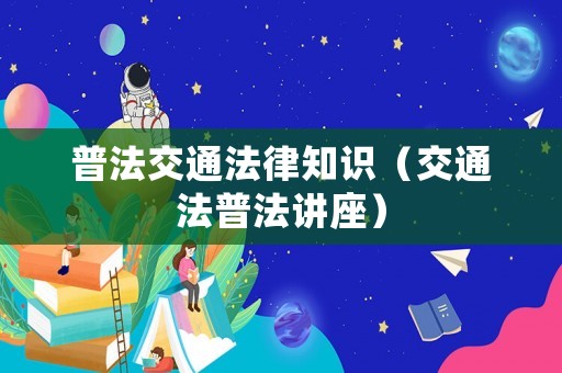 普法交通法律知識（交通法普法講座）