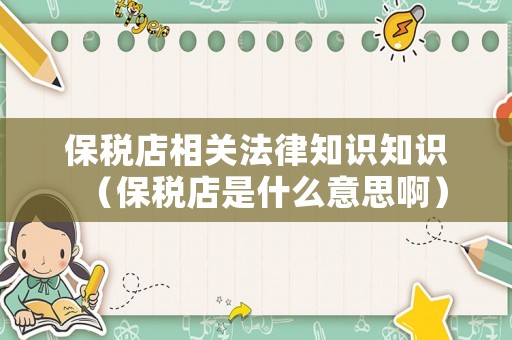 保稅店相關(guān)法律知識(shí)知識(shí)（保稅店是什么意思啊）