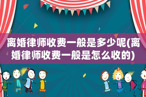 離婚律師收費(fèi)一般是多少呢(離婚律師收費(fèi)一般是怎么收的)