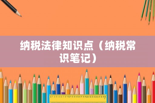 納稅法律知識(shí)點(diǎn)（納稅常識(shí)筆記）