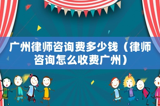 廣州律師咨詢費(fèi)多少錢（律師咨詢?cè)趺词召M(fèi)廣州）