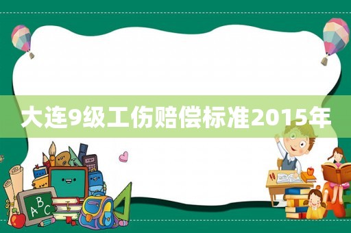 大連9級(jí)工傷賠償標(biāo)準(zhǔn)2015年