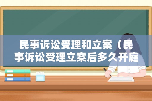 民事訴訟受理和立案（民事訴訟受理立案后多久開庭）