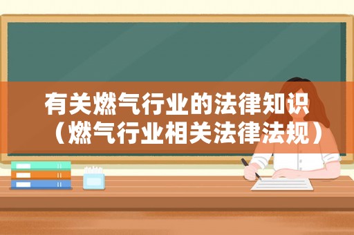 有關燃氣行業(yè)的法律知識（燃氣行業(yè)相關法律法規(guī)）