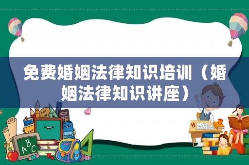 免費婚姻法律知識培訓(xùn)（婚姻法律知識講座）