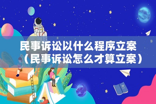 民事訴訟以什么程序立案（民事訴訟怎么才算立案）