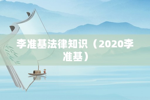李準(zhǔn)基法律知識(shí)（2020李準(zhǔn)基）