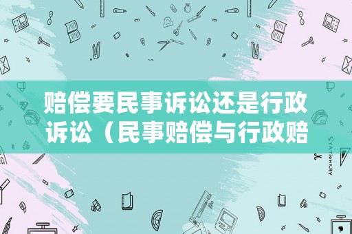賠償要民事訴訟還是行政訴訟（民事賠償與行政賠償）