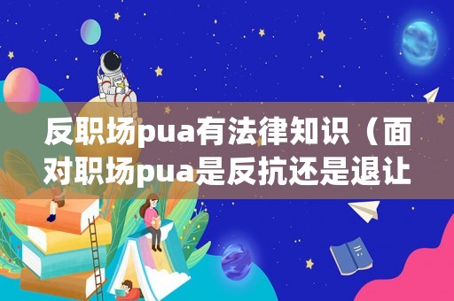 反職場pua有法律知識（面對職場pua是反抗還是退讓）