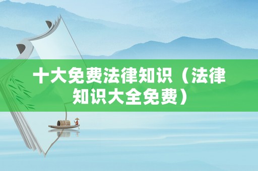 十大免費法律知識（法律知識大全免費）