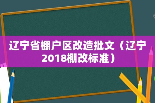 遼寧省棚戶區(qū)改造批文（遼寧2018棚改標準）