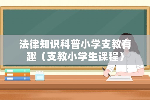 法律知識科普小學支教有趣（支教小學生課程）