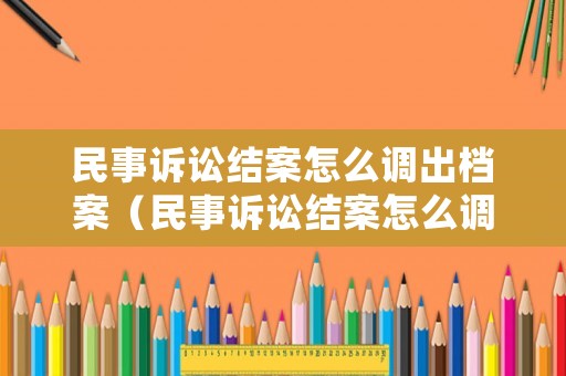 民事訴訟結(jié)案怎么調(diào)出檔案（民事訴訟結(jié)案怎么調(diào)出檔案的）