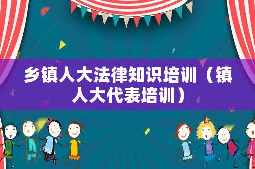 鄉(xiāng)鎮(zhèn)人大法律知識(shí)培訓(xùn)（鎮(zhèn)人大代表培訓(xùn)）