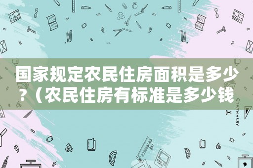 國(guó)家規(guī)定農(nóng)民住房面積是多少?（農(nóng)民住房有標(biāo)準(zhǔn)是多少錢）