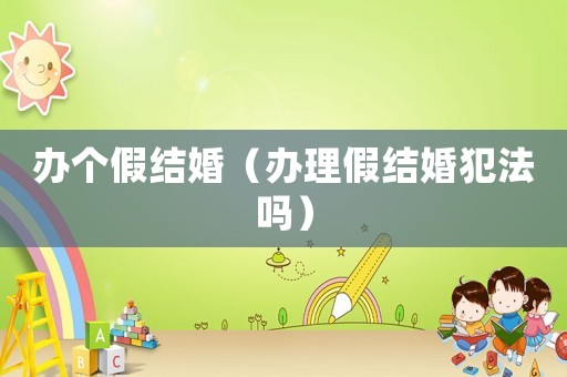 辦個(gè)假結(jié)婚（辦理假結(jié)婚犯法嗎）