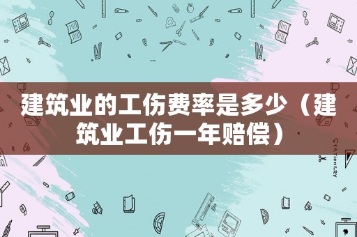 建筑業(yè)的工傷費(fèi)率是多少（建筑業(yè)工傷一年賠償）