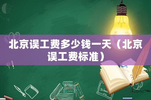 北京誤工費(fèi)多少錢(qián)一天（北京誤工費(fèi)標(biāo)準(zhǔn)）