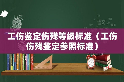 工傷鑒定傷殘等級標準（工傷傷殘鑒定參照標準）