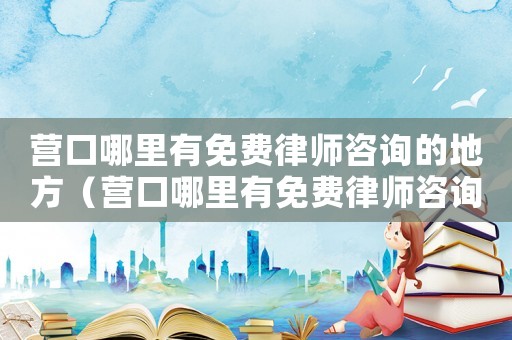 營口哪里有免費律師咨詢的地方（營口哪里有免費律師咨詢）