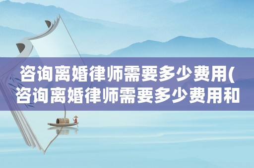 咨詢離婚律師需要多少費用(咨詢離婚律師需要多少費用和費用)