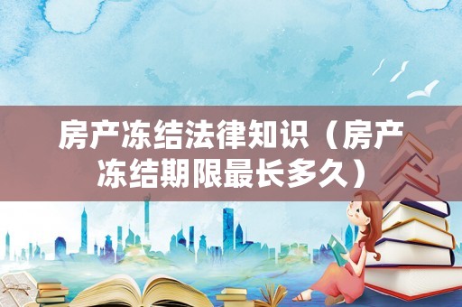 房產(chǎn)凍結(jié)法律知識(shí)（房產(chǎn)凍結(jié)期限最長多久）