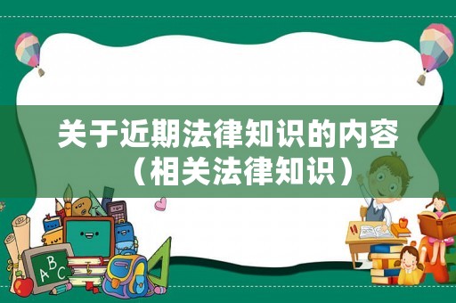 關(guān)于近期法律知識(shí)的內(nèi)容（相關(guān)法律知識(shí)）