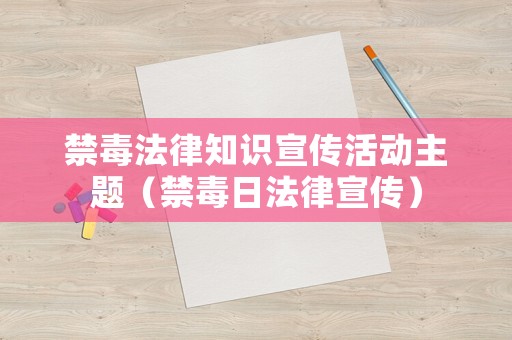 禁毒法律知識宣傳活動主題（禁毒日法律宣傳）