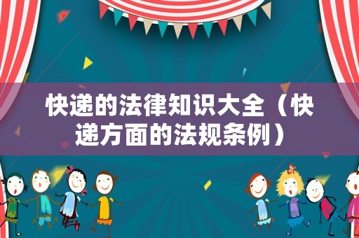 快遞的法律知識大全（快遞方面的法規(guī)條例）
