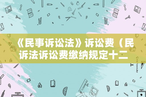 《民事訴訟法》訴訟費(fèi)（民訴法訴訟費(fèi)繳納規(guī)定十二條）